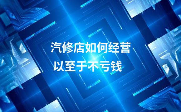 汽修店如何经营 以至于不亏钱